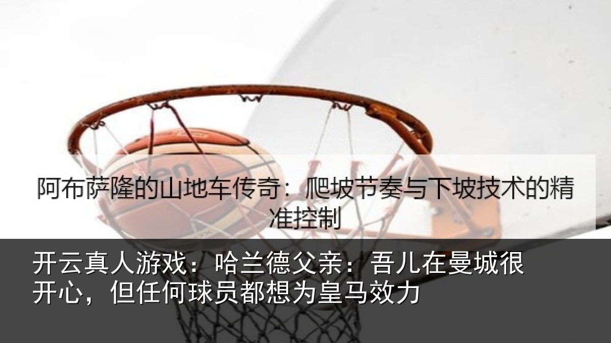 开云真人游戏：哈兰相关情况很开相关情况为皇马效力