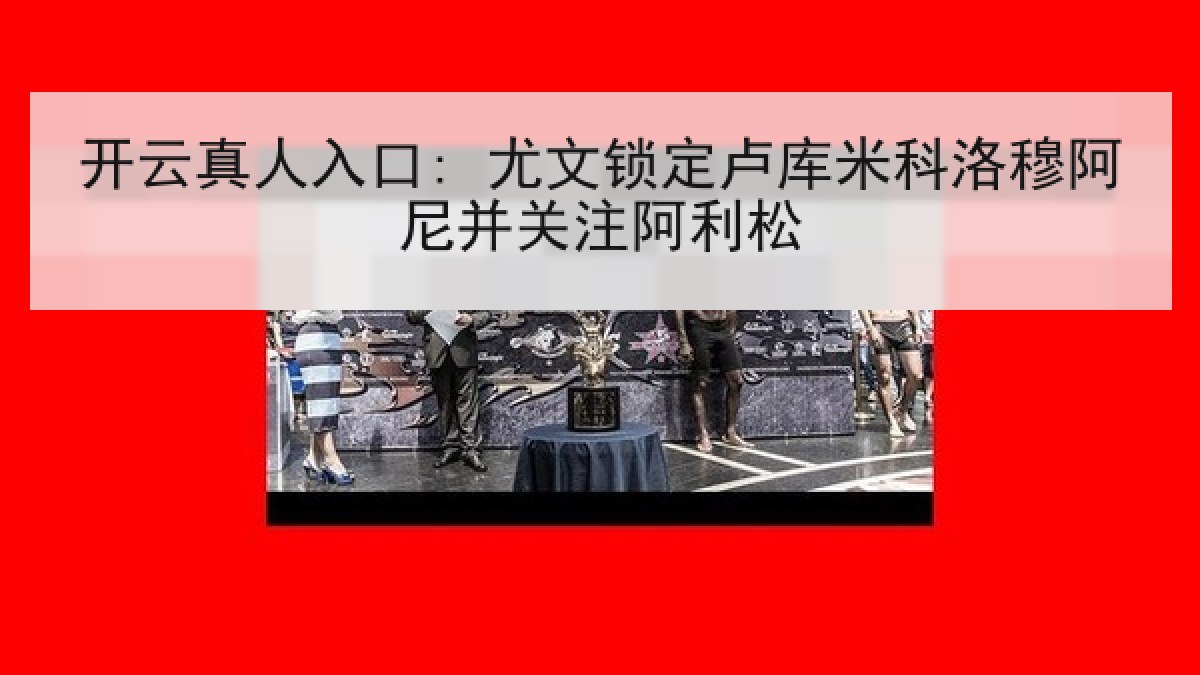 开云真人入口: 尤文锁定卢库米科洛穆阿尼并关注阿利松