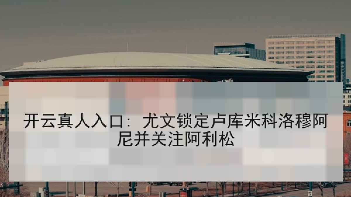 开云真人入口: 尤文锁定卢库米科洛穆阿尼并关注阿利松