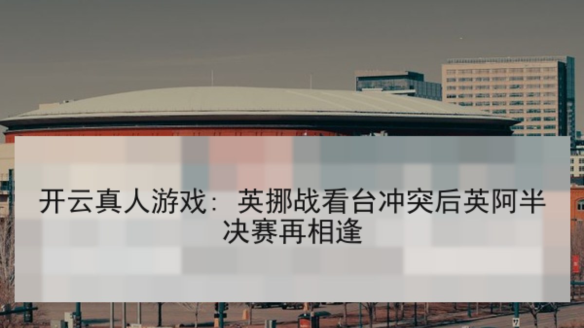开云真人游戏: 英挪战看台冲突后英阿半决赛再相逢