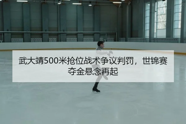 武大靖500米抢位战术争议判罚，世锦赛夺金悬念再起