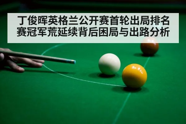 丁俊晖英格兰公开赛首轮出局排名赛冠军荒延续背后困局与出路分析