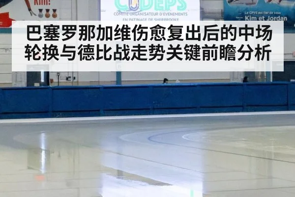 巴塞罗那加维伤愈复出后的中场轮换与德比战走势关键前瞻分析