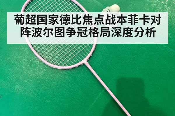 葡超国家德比焦点战本菲卡对阵波尔图争冠格局深度分析