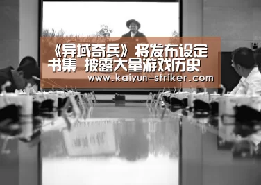 《异域奇兵》将发布设定书集 披露大量游戏历史‘开云电竞’(图1) 开云直播